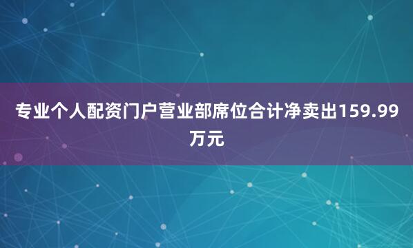 专业个人配资门户营业部席位合计净卖出159.99万元