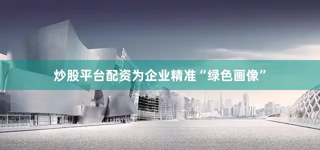 炒股平台配资为企业精准“绿色画像”