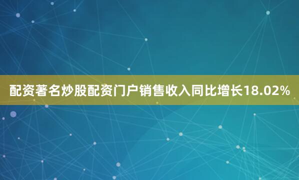 配资著名炒股配资门户销售收入同比增长18.02%