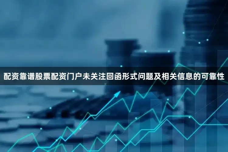 配资靠谱股票配资门户未关注回函形式问题及相关信息的可靠性