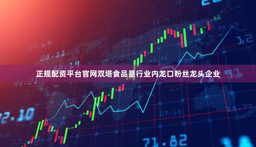 正规配资平台官网双塔食品是行业内龙口粉丝龙头企业