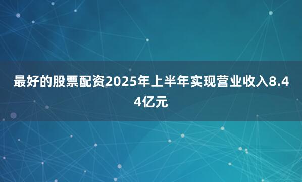 最好的股票配资2025年上半年实现营业收入8.44亿元