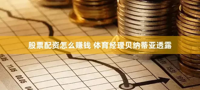 股票配资怎么赚钱 体育经理贝纳蒂亚透露