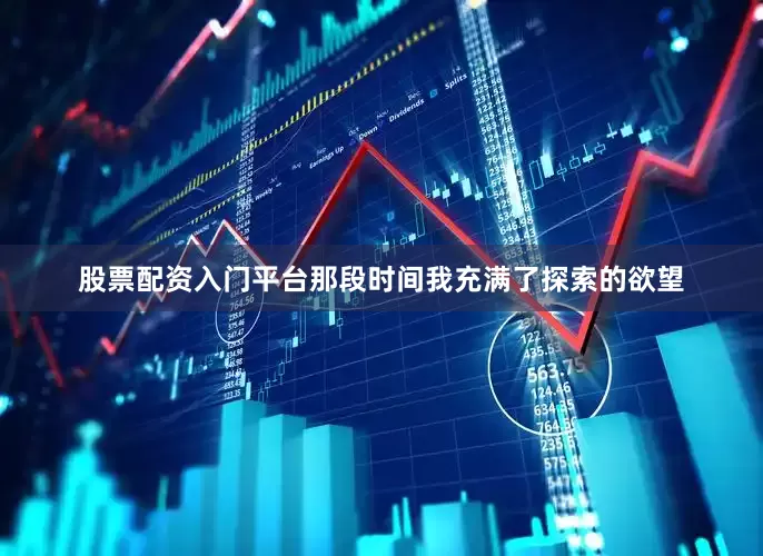 股票配资入门平台那段时间我充满了探索的欲望