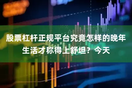 股票杠杆正规平台究竟怎样的晚年生活才称得上舒坦？今天