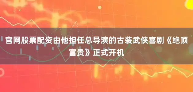 官网股票配资由他担任总导演的古装武侠喜剧《绝顶富贵》正式开机