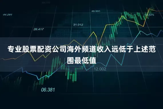 专业股票配资公司海外频道收入远低于上述范围最低值