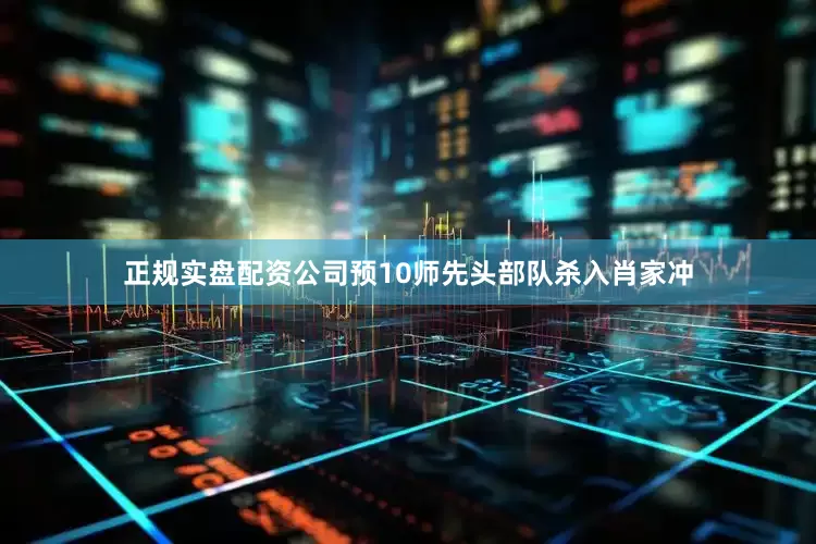 正规实盘配资公司预10师先头部队杀入肖家冲