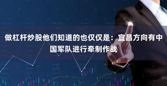 做杠杆炒股他们知道的也仅仅是：宜昌方向有中国军队进行牵制作战