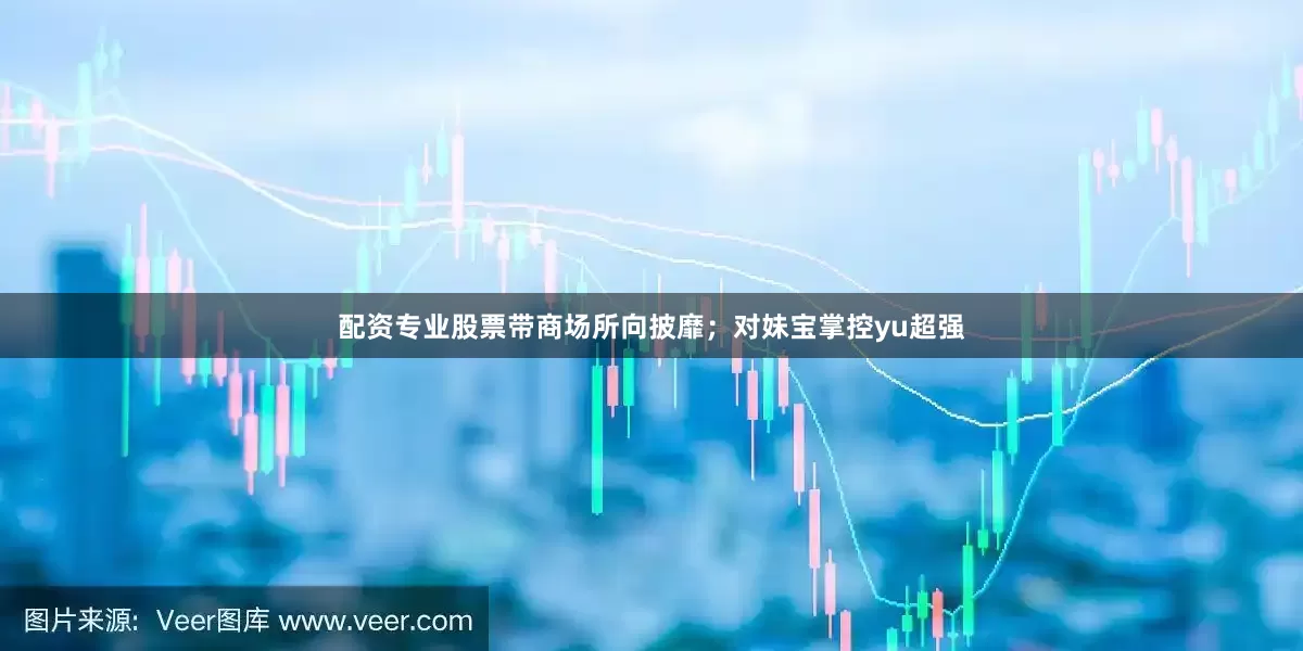 配资专业股票带商场所向披靡；对妹宝掌控yu超强