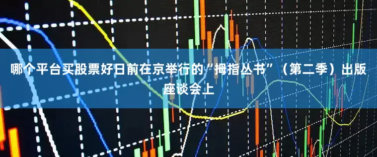 哪个平台买股票好日前在京举行的“拇指丛书”（第二季）出版座谈会上