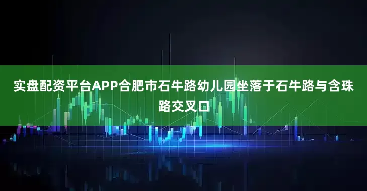实盘配资平台APP合肥市石牛路幼儿园坐落于石牛路与含珠路交叉口