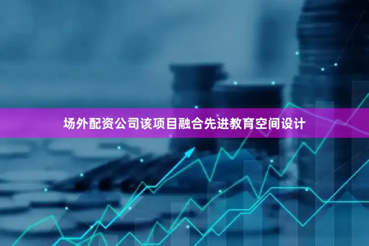 场外配资公司该项目融合先进教育空间设计